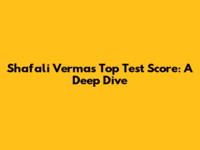Shafali Verma's Top Test Score: A Deep Dive