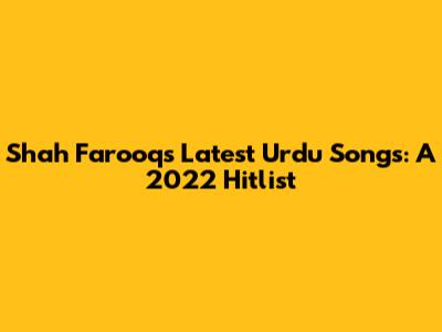 Shah Farooq's Latest Urdu Songs: A 2022 Hitlist