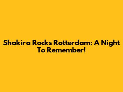Shakira Rocks Rotterdam: A Night To Remember!