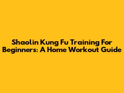 Shaolin Kung Fu Training For Beginners: A Home Workout Guide