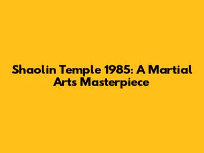 Shaolin Temple 1985: A Martial Arts Masterpiece