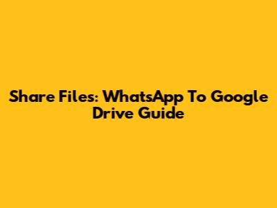 Share Files: WhatsApp To Google Drive Guide