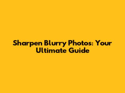 Sharpen Blurry Photos: Your Ultimate Guide