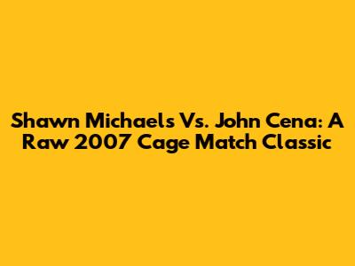 Shawn Michaels Vs. John Cena: A Raw 2007 Cage Match Classic