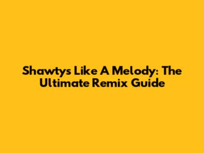 Shawty's Like A Melody: The Ultimate Remix Guide