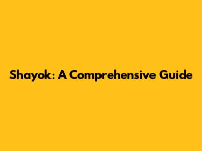 Shayok: A Comprehensive Guide