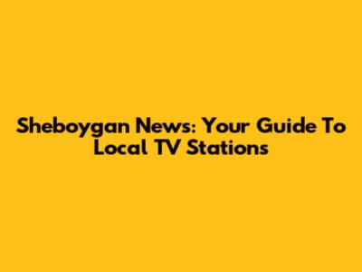 Sheboygan News: Your Guide To Local TV Stations