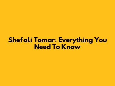 Shefali Tomar: Everything You Need To Know