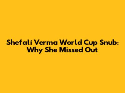 Shefali Verma World Cup Snub: Why She Missed Out