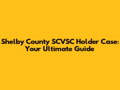 Shelby County SCVSC Holder Case: Your Ultimate Guide