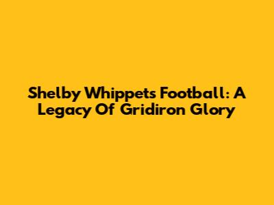 Shelby Whippets Football: A Legacy Of Gridiron Glory