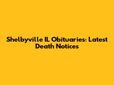 Shelbyville IL Obituaries: Latest Death Notices