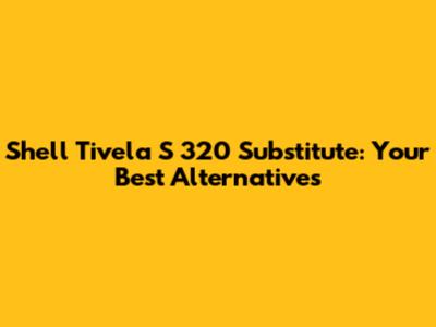 Shell Tivela S 320 Substitute: Your Best Alternatives