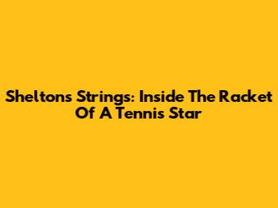Shelton's Strings: Inside The Racket Of A Tennis Star