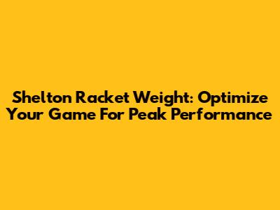 Shelton Racket Weight: Optimize Your Game For Peak Performance