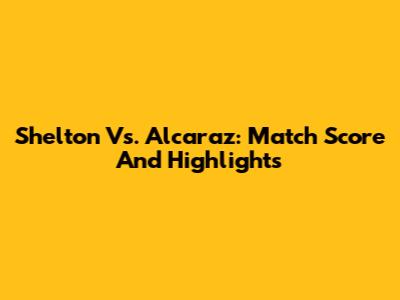Shelton Vs. Alcaraz: Match Score And Highlights