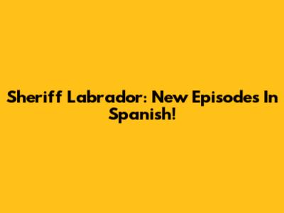 Sheriff Labrador: New Episodes In Spanish!