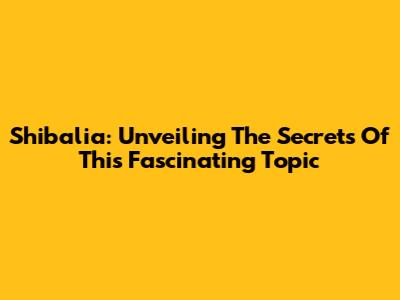 Shibalia: Unveiling The Secrets Of This Fascinating Topic