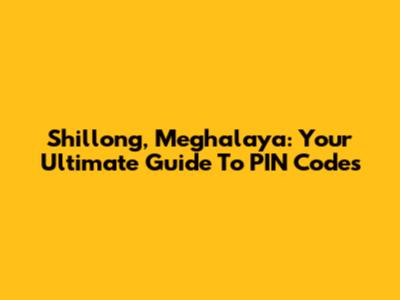Shillong, Meghalaya: Your Ultimate Guide To PIN Codes
