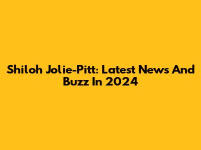 Shiloh Jolie-Pitt: Latest News And Buzz In 2024