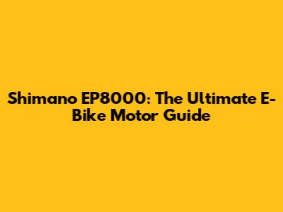 Shimano EP8000: The Ultimate E-Bike Motor Guide