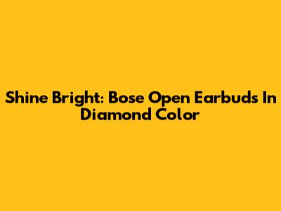 Shine Bright: Bose Open Earbuds In Diamond Color