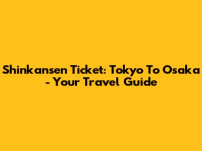 Shinkansen Ticket: Tokyo To Osaka - Your Travel Guide