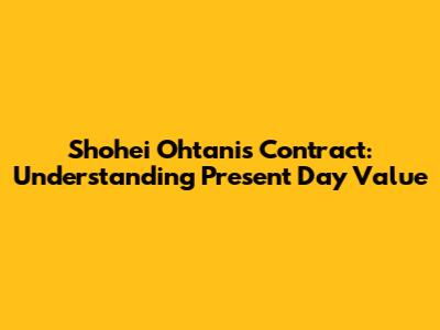 Shohei Ohtani's Contract: Understanding Present Day Value