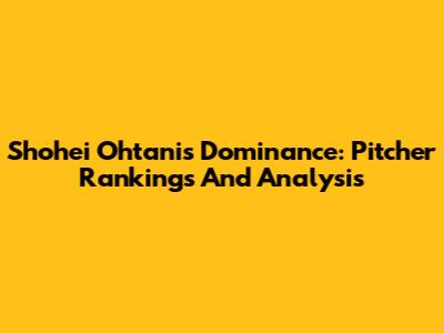 Shohei Ohtani's Dominance: Pitcher Rankings And Analysis