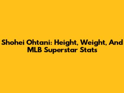 Shohei Ohtani: Height, Weight, And MLB Superstar Stats