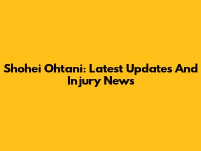 Shohei Ohtani: Latest Updates And Injury News