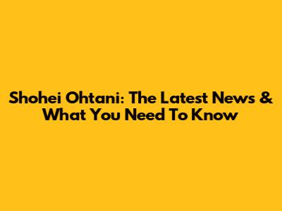 Shohei Ohtani: The Latest News & What You Need To Know
