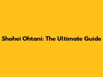 Shohei Ohtani: The Ultimate Guide