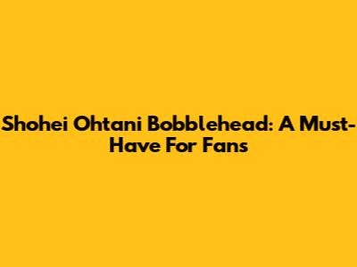 Shohei Ohtani Bobblehead: A Must-Have For Fans