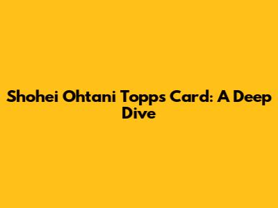 Shohei Ohtani Topps Card: A Deep Dive