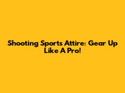 Shooting Sports Attire: Gear Up Like A Pro!