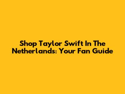 Shop Taylor Swift In The Netherlands: Your Fan Guide
