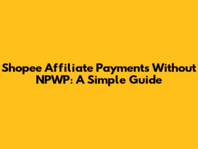 Shopee Affiliate Payments Without NPWP: A Simple Guide