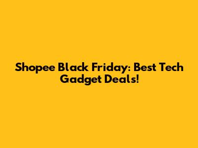 Shopee Black Friday: Best Tech Gadget Deals!
