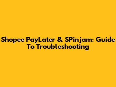 Shopee PayLater & SPinjam: Guide To Troubleshooting