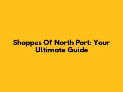 Shoppes Of North Port: Your Ultimate Guide