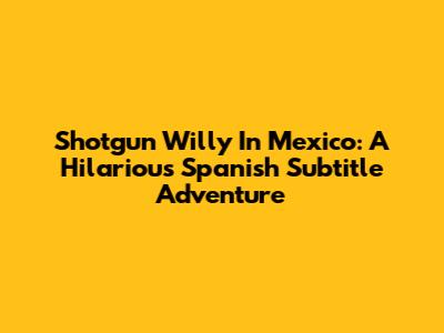 Shotgun Willy In Mexico: A Hilarious Spanish Subtitle Adventure