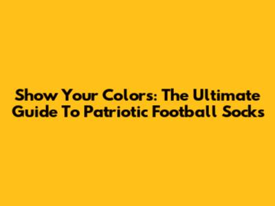 Show Your Colors: The Ultimate Guide To Patriotic Football Socks