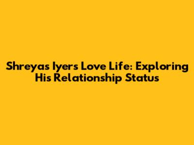 Shreyas Iyer's Love Life: Exploring His Relationship Status