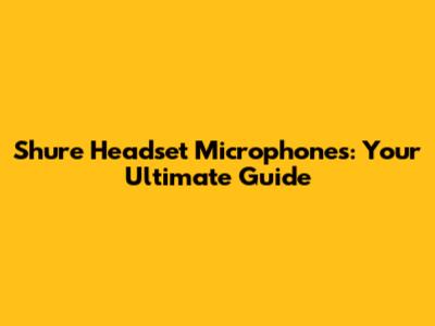 Shure Headset Microphones: Your Ultimate Guide