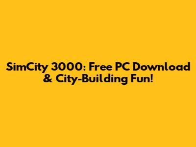 SimCity 3000: Free PC Download & City-Building Fun!