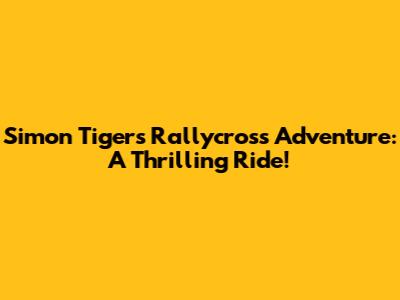 Simon Tiger's Rallycross Adventure: A Thrilling Ride!