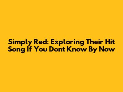 Simply Red: Exploring Their Hit Song 'If You Don't Know By Now'