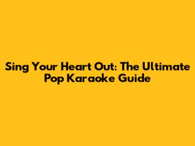 Sing Your Heart Out: The Ultimate Pop Karaoke Guide