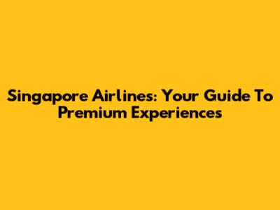 Singapore Airlines: Your Guide To Premium Experiences